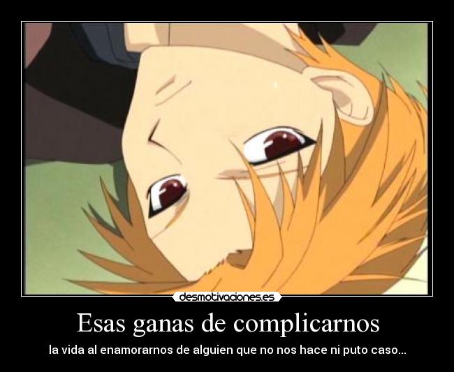 Esas ganas de complicarnos - la vida al enamorarnos de alguien que no nos hace ni puto caso...