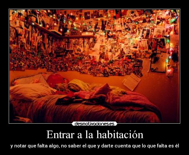 Entrar a la habitación - y notar que falta algo, no saber el que y darte cuenta que lo que falta es él