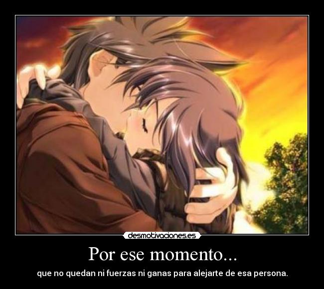 Por ese momento... - que no quedan ni fuerzas ni ganas para alejarte de esa persona.