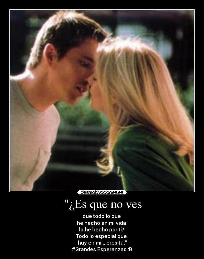 ¿Es que no ves - que todo lo que
he hecho en mi vida
lo he hecho por ti?
Todo lo especial que
hay en mí... eres tú.
#Grandes Esperanzas :B