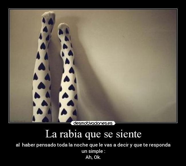 La rabia que se siente - al haber pensado toda la noche que le vas a decir y que te responda un simple :
Ah, Ok.