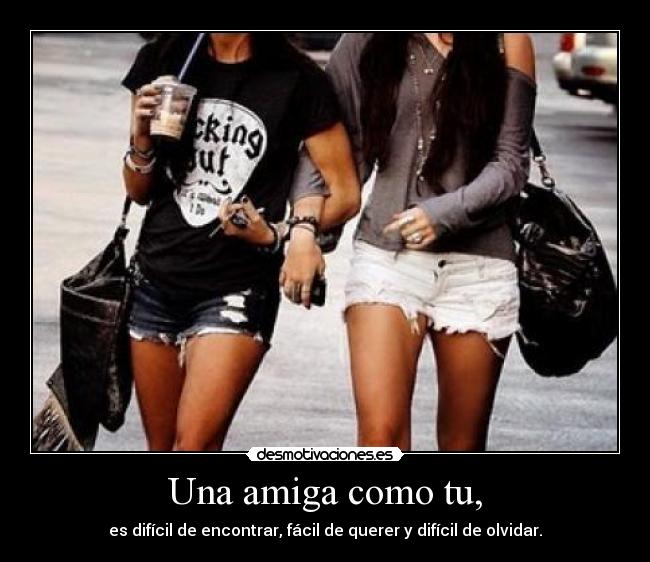 Una amiga como tu, - es difícil de encontrar, fácil de querer y difícil de olvidar.