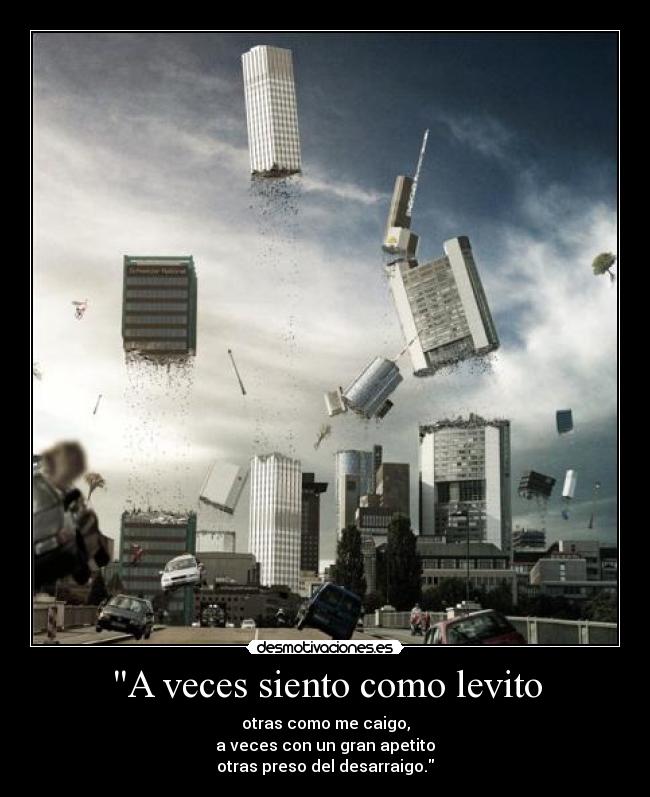 A veces siento como levito - otras como me caigo,
a veces con un gran apetito
otras preso del desarraigo.