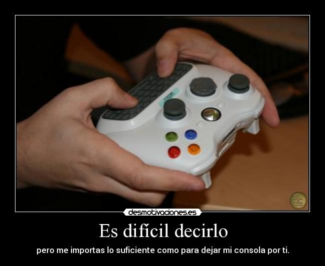 Es difícil decirlo - pero me importas lo suficiente como para dejar mi consola por ti.