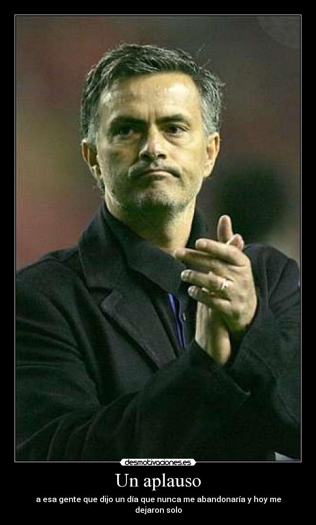 Un aplauso - a esa gente que dijo un día que nunca me abandonaría y hoy me dejaron solo