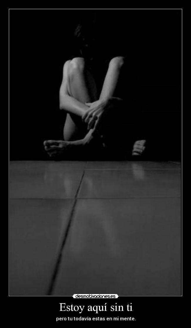 Estoy aquí sin ti - pero tu todavía estas en mi mente.