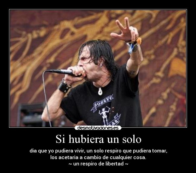 Si hubiera un solo - dia que yo pudiera vivir, un solo respiro que pudiera tomar,
los acetaria a cambio de cualquier cosa.
~ un respiro de libertad ~