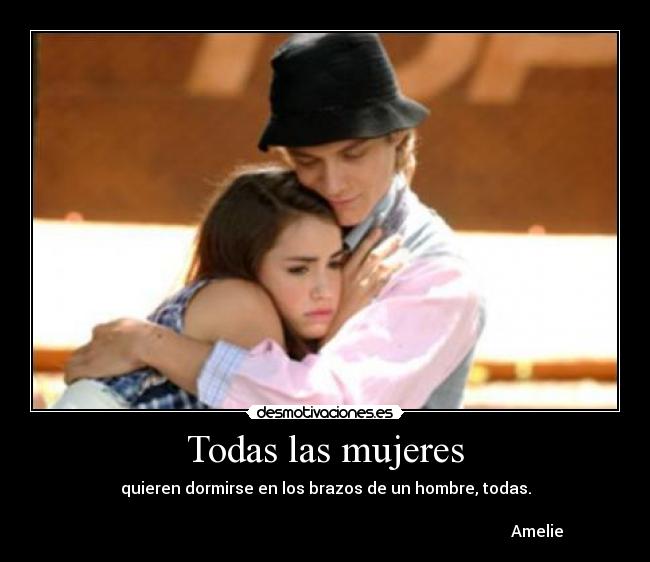 Todas las mujeres - quieren dormirse en los brazos de un hombre, todas.

                                                                                                          Amelie