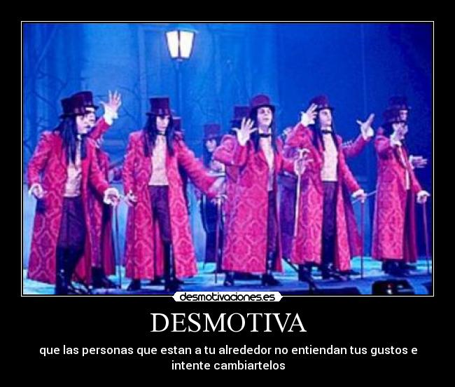 DESMOTIVA - que las personas que estan a tu alrededor no entiendan tus gustos e
intente cambiartelos