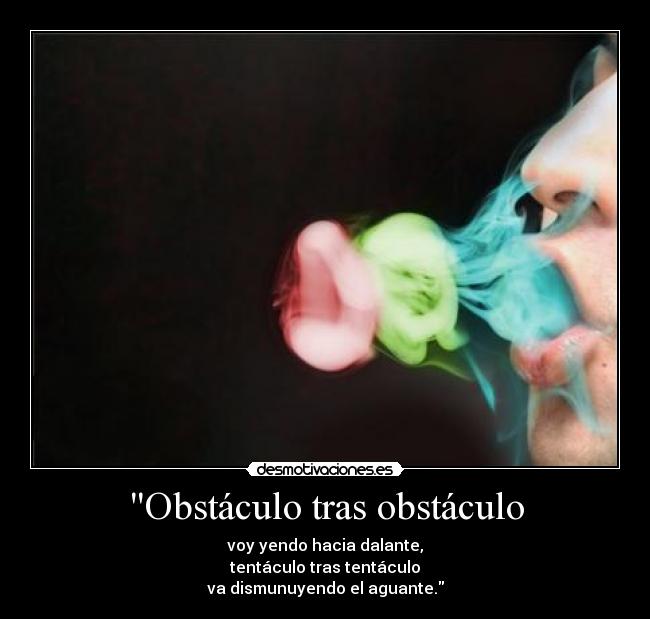 Obstáculo tras obstáculo - voy yendo hacia dalante,
tentáculo tras tentáculo
va dismunuyendo el aguante.