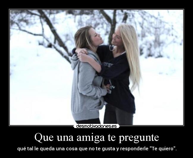 Que una amiga te pregunte - qué tal le queda una cosa que no te gusta y responderle Te quiero.