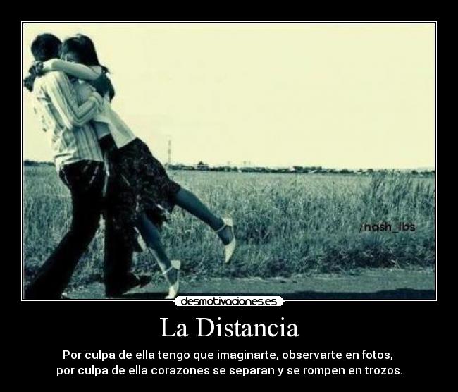 La Distancia - Por culpa de ella tengo que imaginarte, observarte en fotos,
por culpa de ella corazones se separan y se rompen en trozos.
