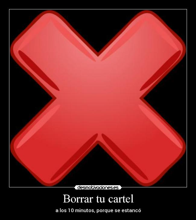 Borrar tu cartel - a los 10 minutos, porque se estancó