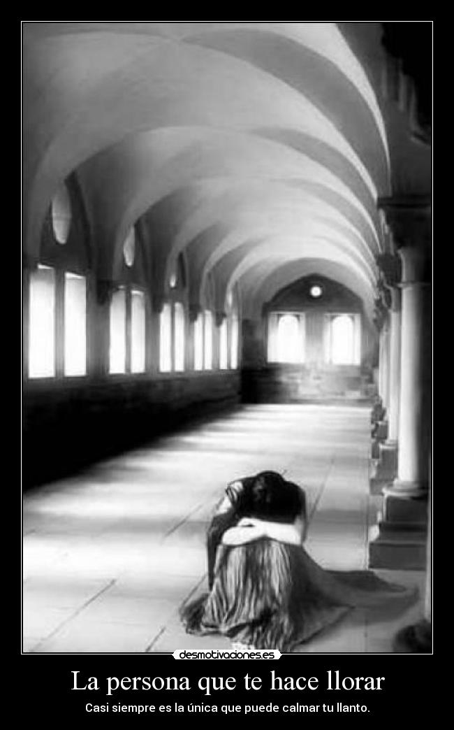 La persona que te hace llorar - Casi siempre es la única que puede calmar tu llanto.