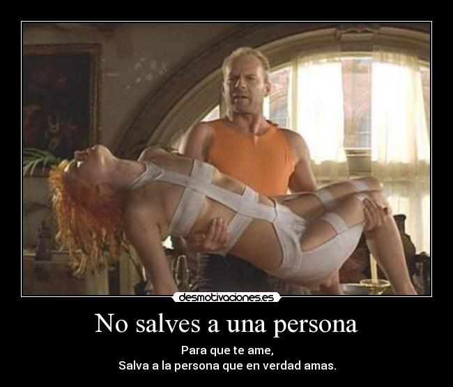 No salves a una persona - Para que te ame,
Salva a la persona que en verdad amas.