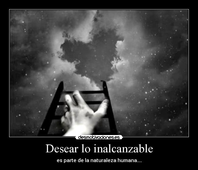 Desear lo inalcanzable - es parte de la naturaleza humana....