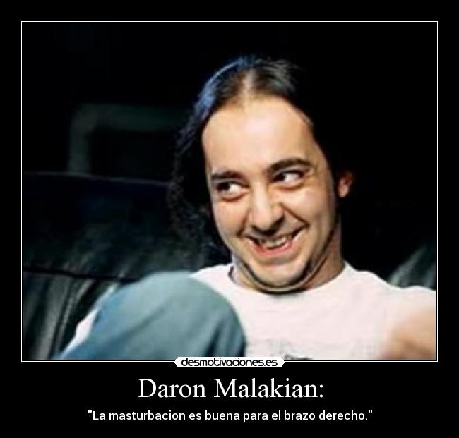 Daron Malakian: - La masturbacion es buena para el brazo derecho.