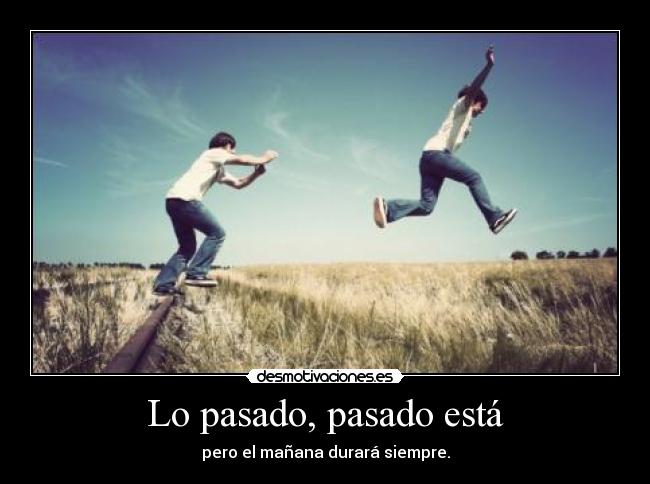 Lo pasado, pasado está - pero el mañana durará siempre.