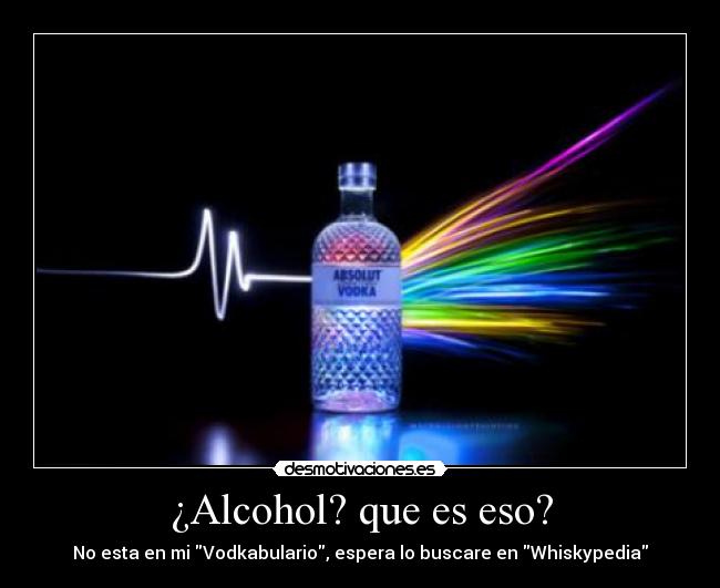 ¿Alcohol? que es eso? - No esta en mi Vodkabulario, espera lo buscare en Whiskypedia