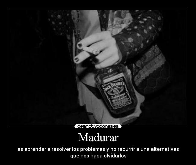 Madurar - es aprender a resolver los problemas y no recurrir a una alternativas
que nos haga olvidarlos