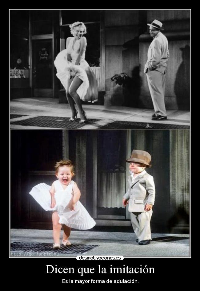 Dicen que la imitación - Es la mayor forma de adulación.