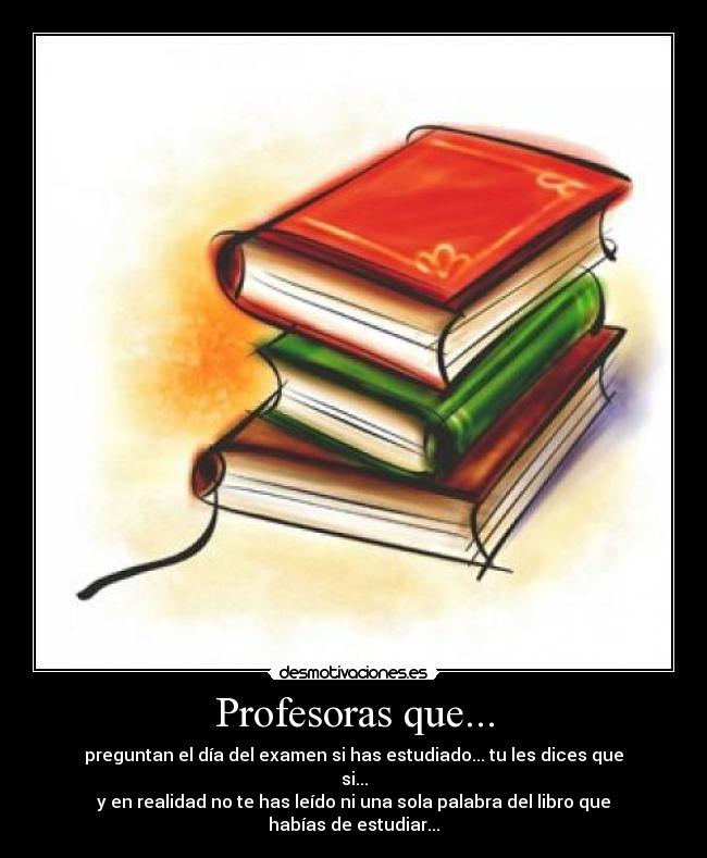 Profesoras que... - preguntan el día del examen si has estudiado... tu les dices que si...
y en realidad no te has leído ni una sola palabra del libro que habías de estudiar...