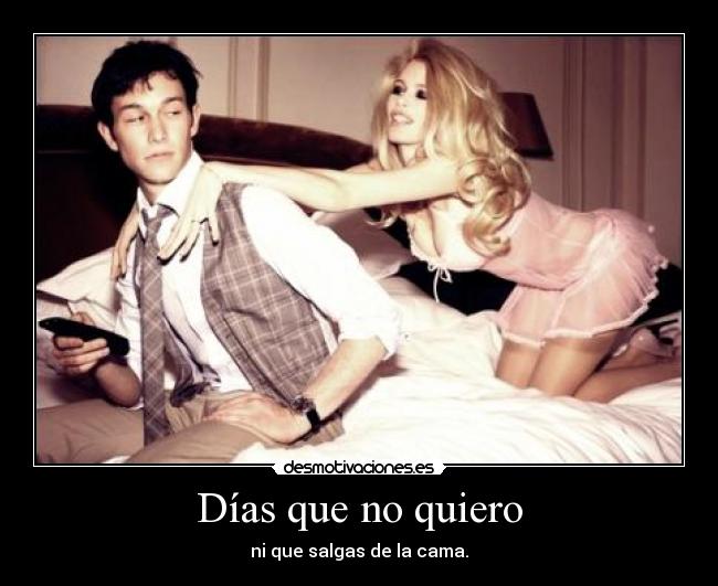 Días que no quiero - ni que salgas de la cama.