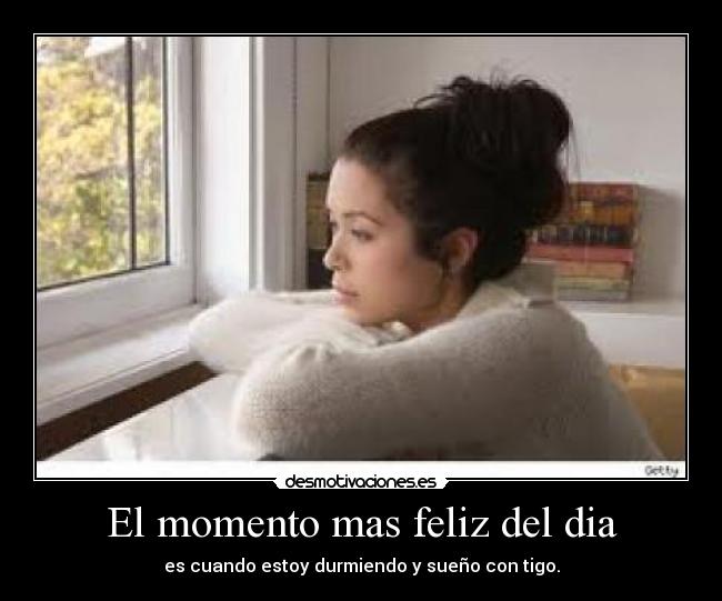 El momento mas feliz del dia - es cuando estoy durmiendo y sueño con tigo.