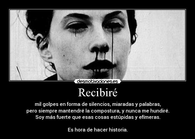Recibiré - mil golpes en forma de silencios, miaradas y palabras,
pero siempre mantendré la compostura, y nunca me hundiré.
Soy más fuerte que esas cosas estúpidas y efímeras.
Es hora de hacer historia.