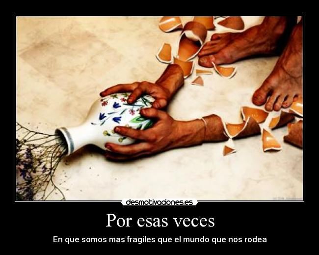 Por esas veces - En que somos mas fragiles que el mundo que nos rodea