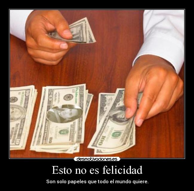 Esto no es felicidad - Son solo papeles que todo el mundo quiere.