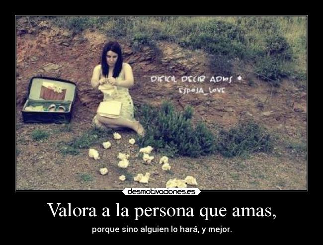 Valora a la persona que amas, - porque sino alguien lo hará, y mejor.