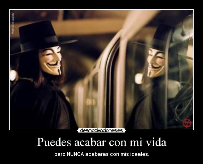 Puedes acabar con mi vida - pero NUNCA acabaras con mis ideales.