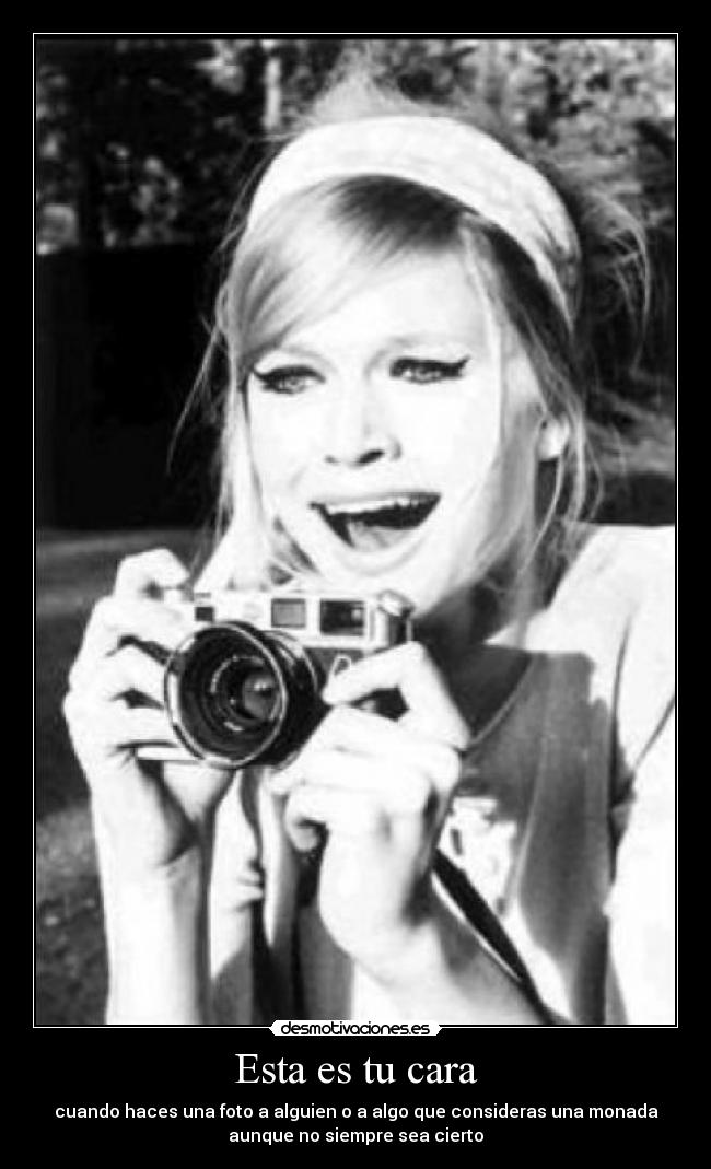 Esta es tu cara - cuando haces una foto a alguien o a algo que consideras una monada
aunque no siempre sea cierto