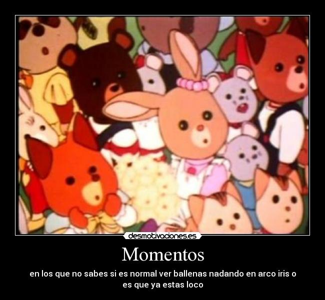 Momentos - en los que no sabes si es normal ver ballenas nadando en arco iris o
es que ya estas loco