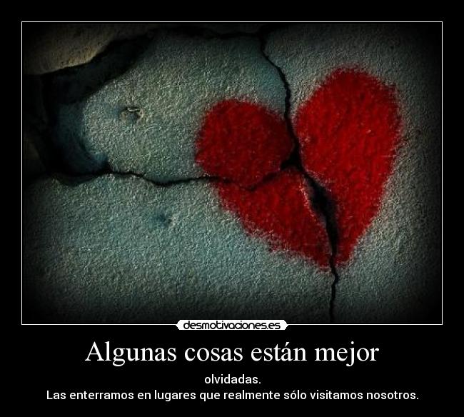Algunas cosas están mejor - olvidadas.
Las enterramos en lugares que realmente sólo visitamos nosotros.