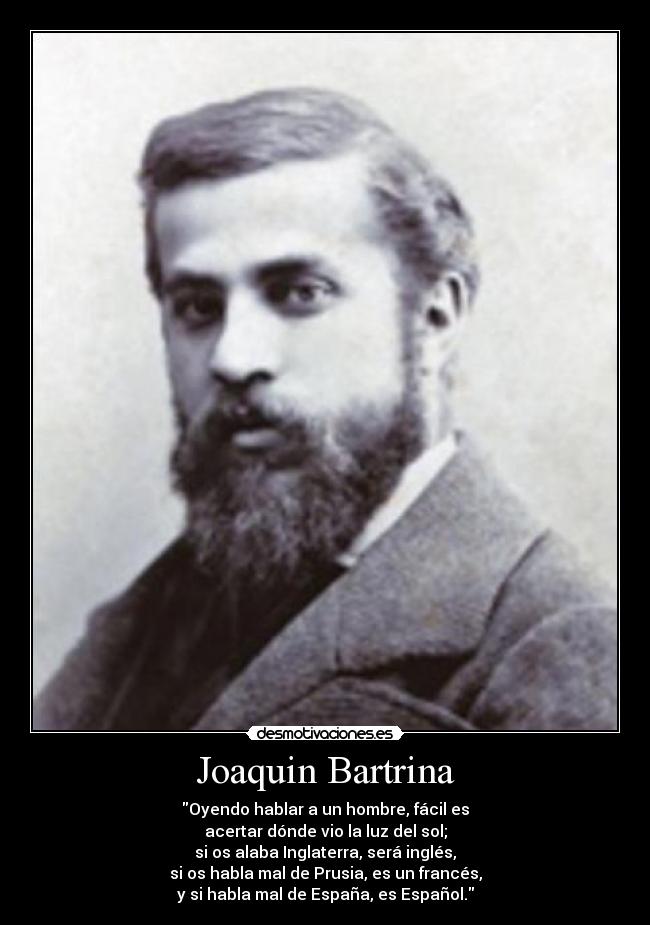 Joaquin Bartrina - Oyendo hablar a un hombre, fácil es
acertar dónde vio la luz del sol;
si os alaba Inglaterra, será inglés,
si os habla mal de Prusia, es un francés,
y si habla mal de España, es Español.