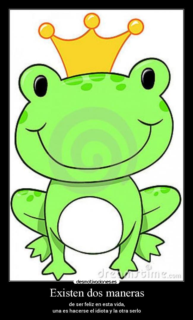 Existen dos maneras - de ser feliz en esta vida,
una es hacerse el idiota y la otra serlo