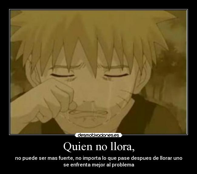 Quien no llora, - no puede ser mas fuerte, no importa lo que pase despues de llorar uno
se enfrenta mejor al problema