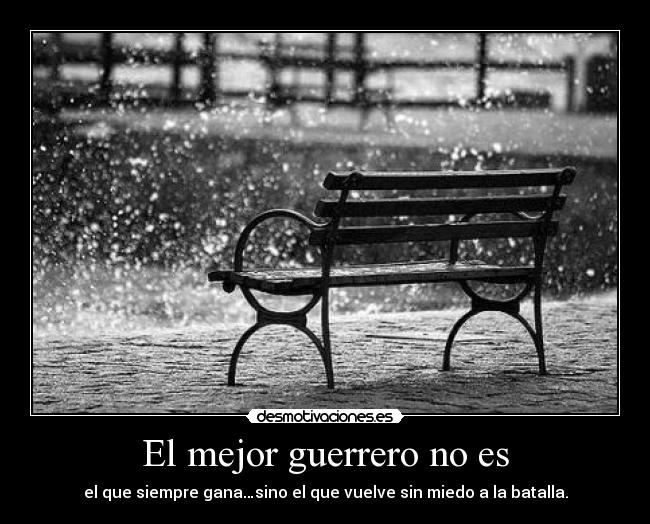 El mejor guerrero no es - el que siempre gana…sino el que vuelve sin miedo a la batalla.