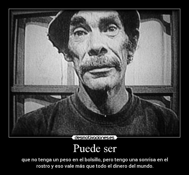 Puede ser - que no tenga un peso en el bolsillo, pero tengo una sonrisa en el
rostro y eso vale más que todo el dinero del mundo.