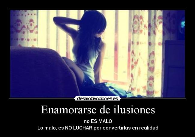 Enamorarse de ilusiones - no ES MALO
Lo malo, es NO LUCHAR por convertirlas en realidad