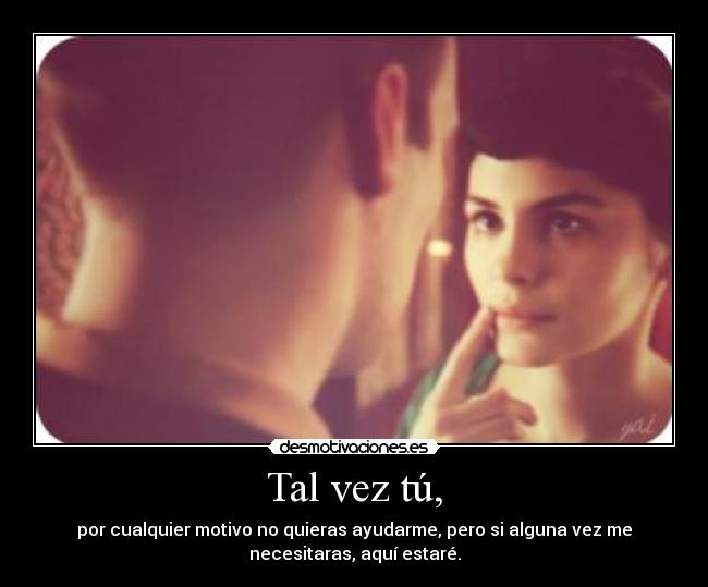 Tal vez tú, - por cualquier motivo no quieras ayudarme, pero si alguna vez me
necesitaras, aquí estaré.