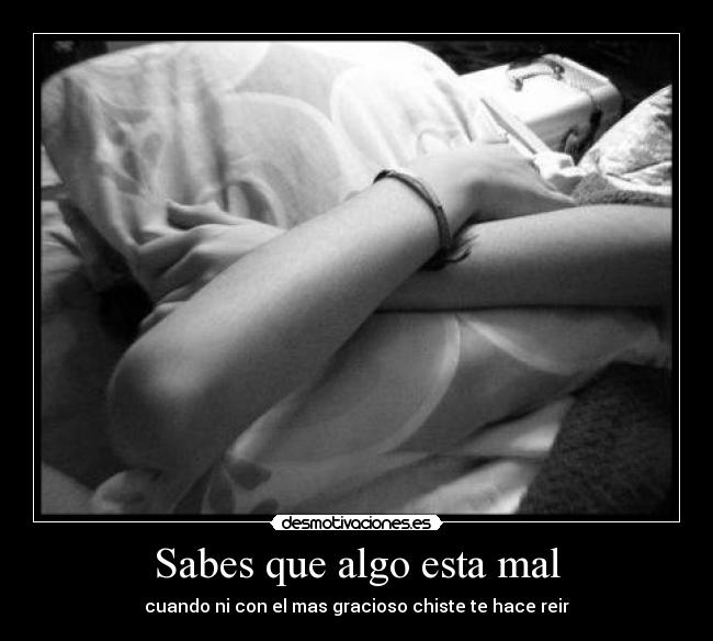 Sabes que algo esta mal - cuando ni con el mas gracioso chiste te hace reir