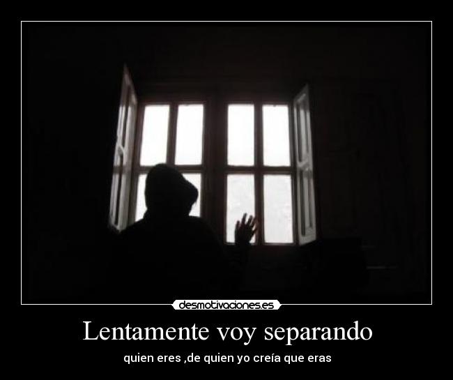 Lentamente voy separando - quien eres ,de quien yo creía que eras