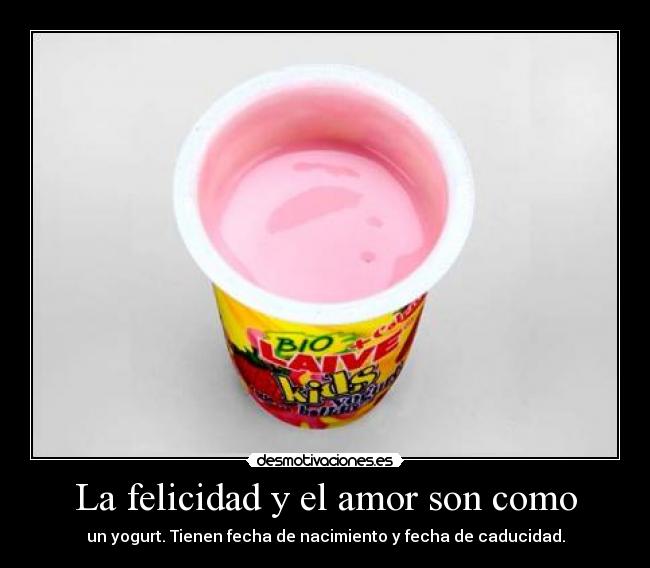 La felicidad y el amor son como - un yogurt. Tienen fecha de nacimiento y fecha de caducidad.