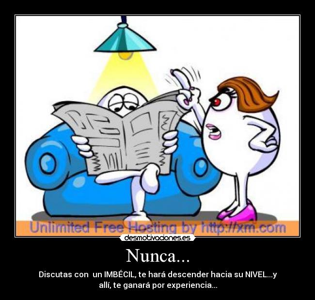 Nunca... - Discutas con  un IMBÉCIL, te hará descender hacia su NIVEL...y
allí, te ganará por experiencia...