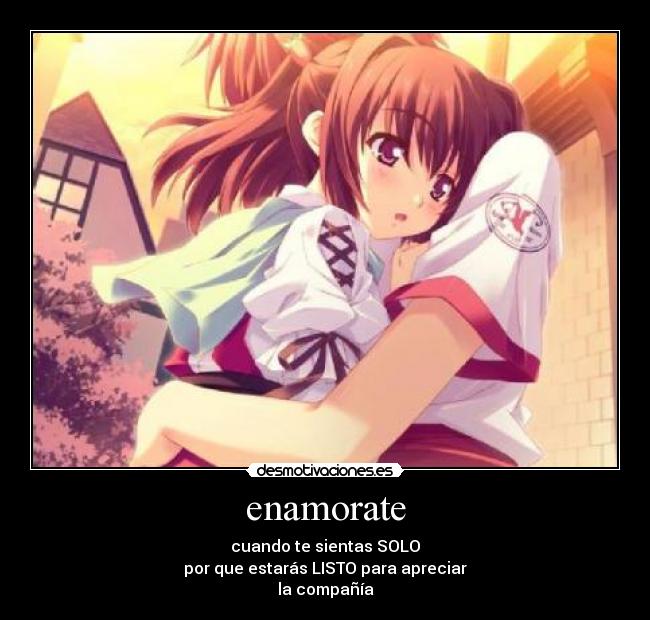 enamorate - cuando te sientas SOLO
por que estarás LISTO para apreciar
la compañía