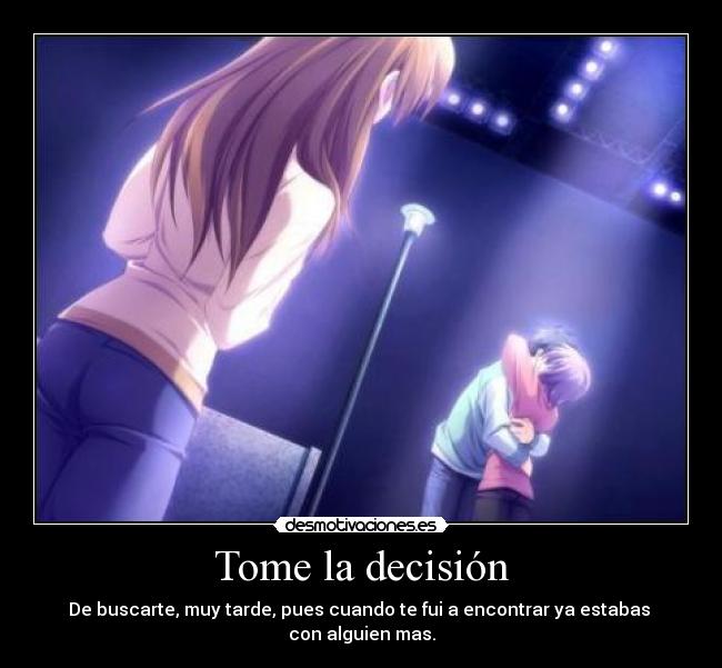 Tome la decisión - De buscarte, muy tarde, pues cuando te fui a encontrar ya estabas
con alguien mas.