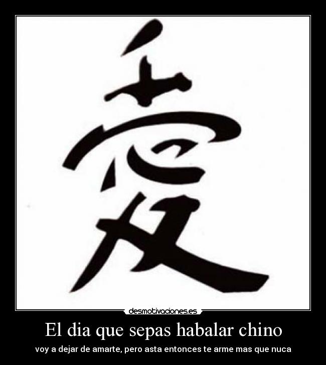 El dia que sepas habalar chino - voy a dejar de amarte, pero asta entonces te arme mas que nuca